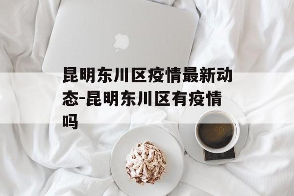 昆明东川区疫情最新动态-昆明东川区有疫情吗